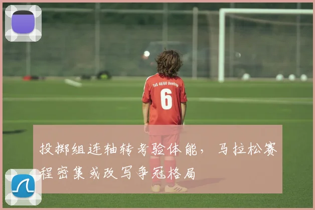 投掷组连轴转考验体能，马拉松赛程密集或改写争冠格局