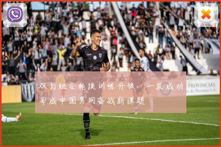 双打组合轮换训练升级，一发成功率成中国男网备战新课题