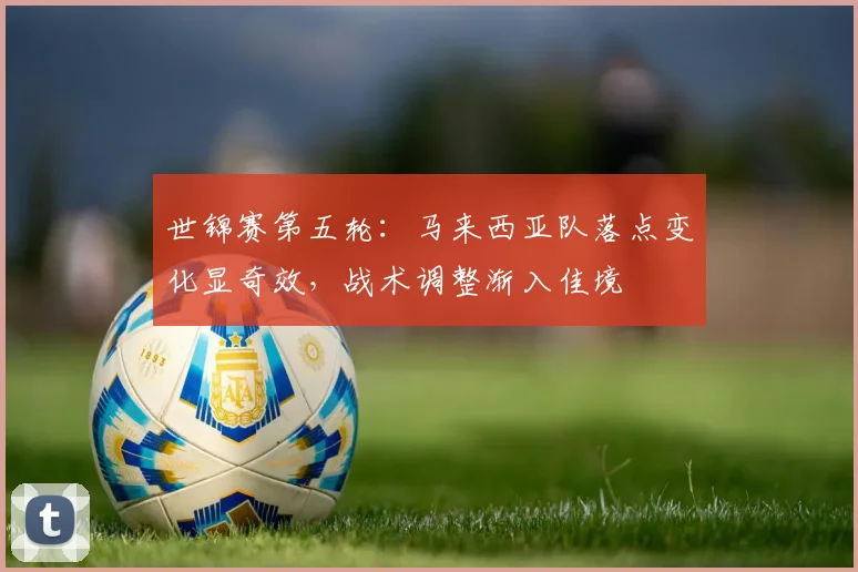 世锦赛第五轮：马来西亚队落点变化显奇效，战术调整渐入佳境