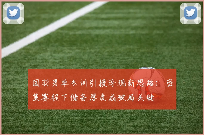 国羽男单冬训引援浮现新思路：密集赛程下储备厚度成破局关键