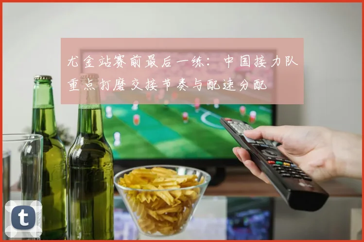 尤金站赛前最后一练：中国接力队重点打磨交接节奏与配速分配