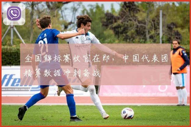 全国锦标赛收官在即，中国代表团精算数据冲刺备战