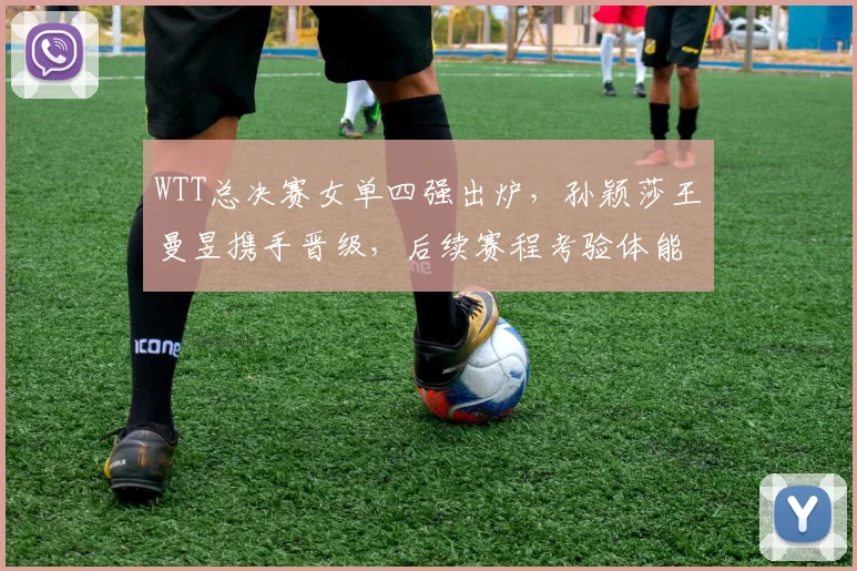 WTT总决赛女单四强出炉，孙颖莎王曼昱携手晋级，后续赛程考验体能