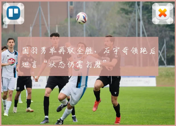 国羽男单再取全胜，石宇奇领跑后坦言“状态仍需打磨”
