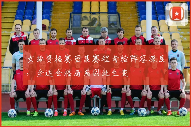 女排资格赛密集赛程考验阵容深度，全运会格局或因此生变
