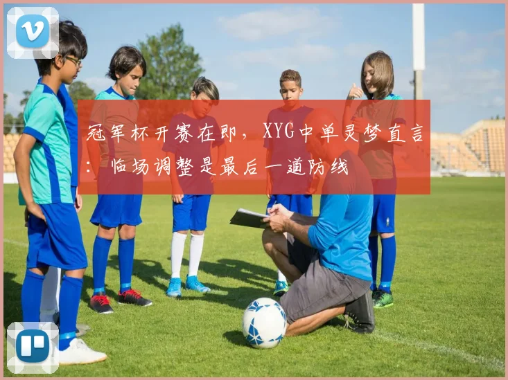 冠军杯开赛在即，XYG中单灵梦直言：临场调整是最后一道防线