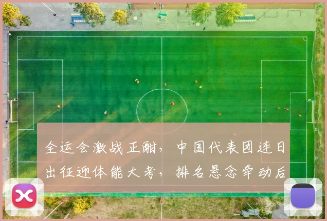 全运会激战正酣，中国代表团连日出征迎体能大考，排名悬念牵动后续备战