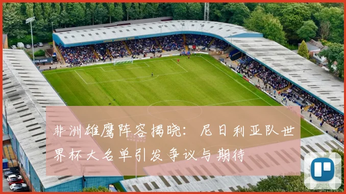 非洲雄鹰阵容揭晓：尼日利亚队世界杯大名单引发争议与期待