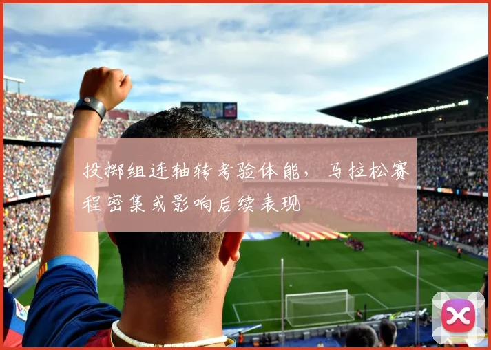 投掷组连轴转考验体能，马拉松赛程密集或影响后续表现
