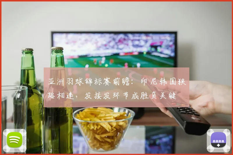 亚洲羽球锦标赛前瞻：印尼韩国狭路相逢，发接发环节成胜负关键