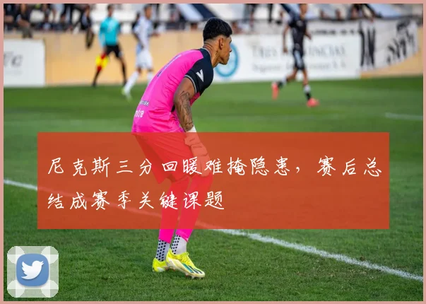 尼克斯三分回暖难掩隐患，赛后总结成赛季关键课题