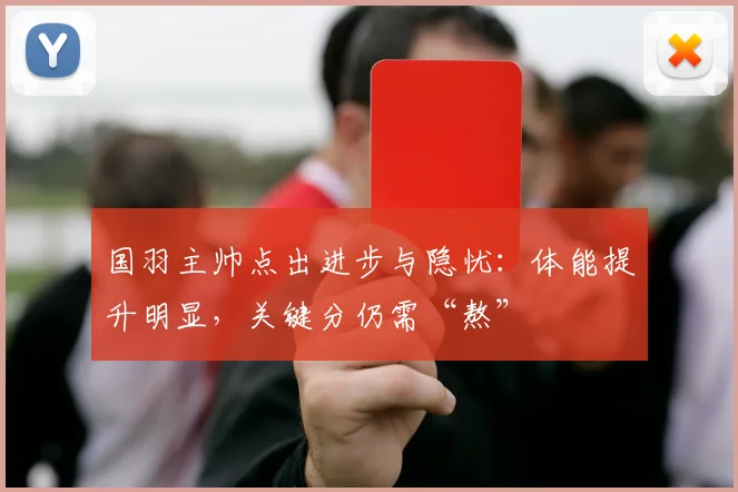 国羽主帅点出进步与隐忧：体能提升明显，关键分仍需“熬”