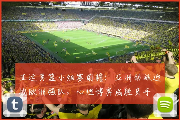亚运男篮小组赛前瞻：亚洲劲旅迎战欧洲强队，心理博弈成胜负手