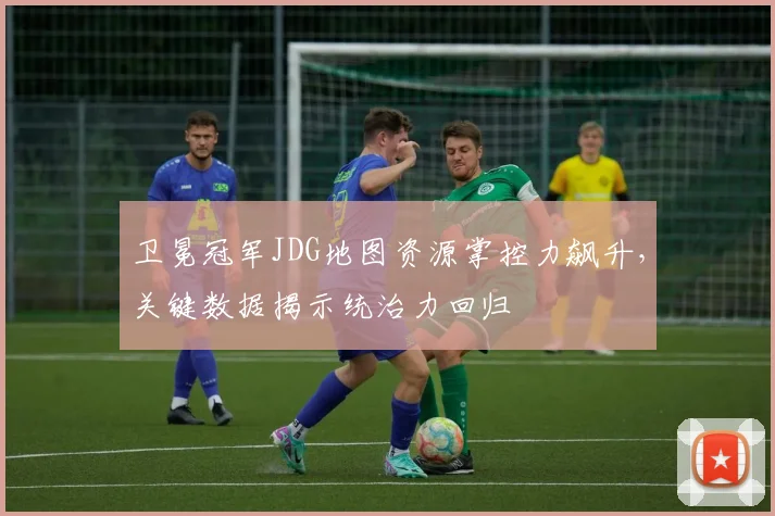 卫冕冠军JDG地图资源掌控力飙升，关键数据揭示统治力回归