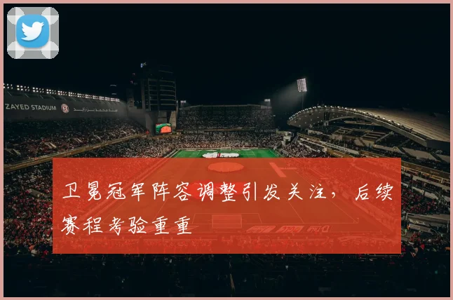 卫冕冠军阵容调整引发关注，后续赛程考验重重