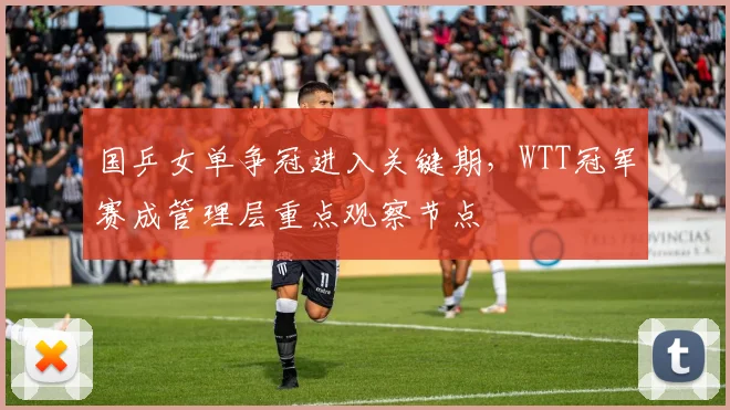 国乒女单争冠进入关键期，WTT冠军赛成管理层重点观察节点