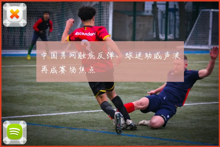 中国男网触底反弹，球迷助威声浪再成赛场焦点