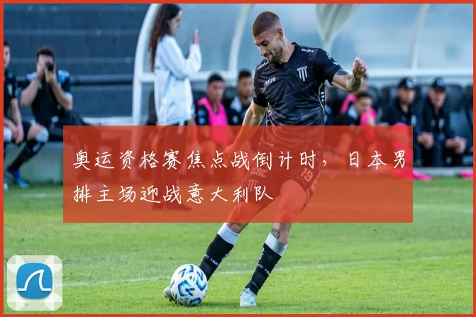 奥运资格赛焦点战倒计时，日本男排主场迎战意大利队