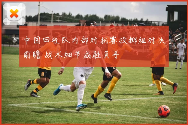 中国田径队内部对抗赛投掷组对决前瞻 战术细节成胜负手