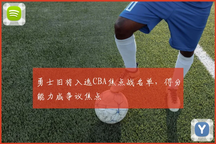 勇士旧将入选CBA焦点战名单，得分能力成争议焦点