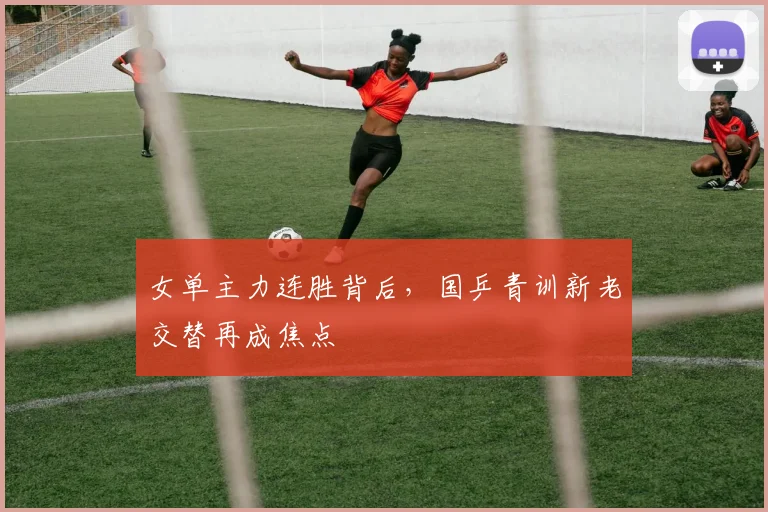 女单主力连胜背后，国乒青训新老交替再成焦点