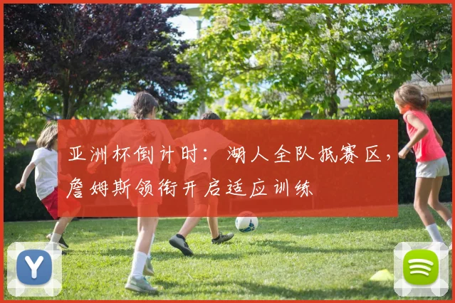 亚洲杯倒计时：湖人全队抵赛区，詹姆斯领衔开启适应训练
