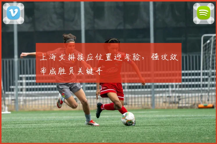 上海女排接应位置迎考验，强攻效率成胜负关键手