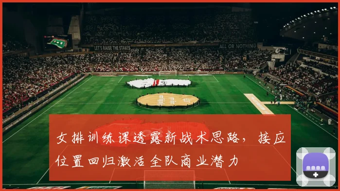 女排训练课透露新战术思路，接应位置回归激活全队商业潜力