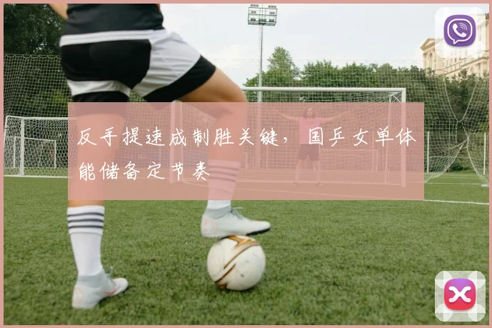 反手提速成制胜关键，国乒女单体能储备定节奏