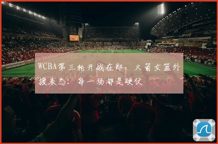 WCBA第三轮开战在即，火箭女篮外援表态：每一场都是硬仗