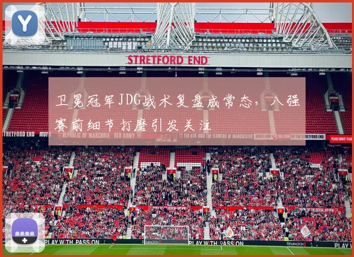 卫冕冠军JDG战术复盘成常态，八强赛前细节打磨引发关注