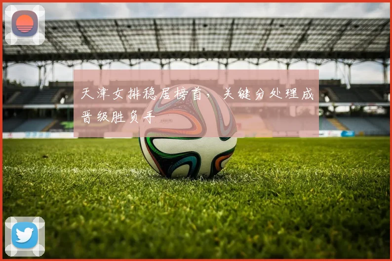 天津女排稳居榜首，关键分处理成晋级胜负手