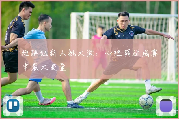 短跑组新人挑大梁，心理调适成赛季最大变量