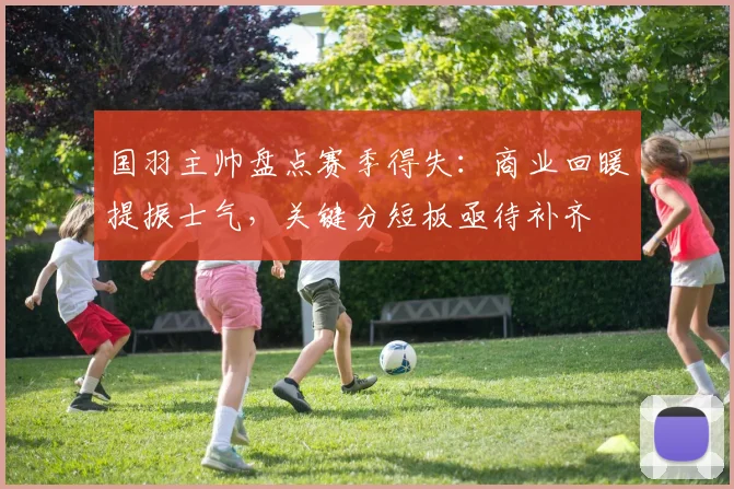 国羽主帅盘点赛季得失：商业回暖提振士气，关键分短板亟待补齐