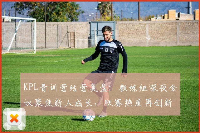 KPL青训营结营复盘：教练组深夜会议聚焦新人成长，联赛热度再创新高
