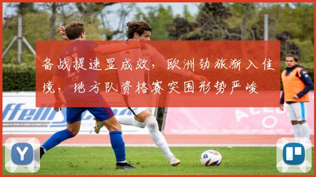 备战提速显成效，欧洲劲旅渐入佳境，地方队资格赛突围形势严峻
