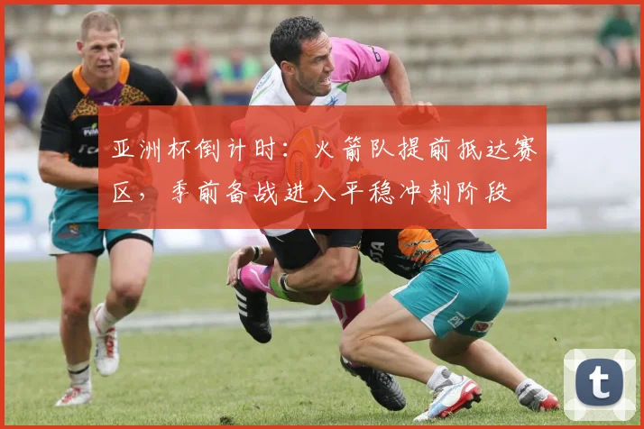 亚洲杯倒计时：火箭队提前抵达赛区，季前备战进入平稳冲刺阶段