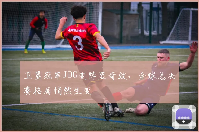 卫冕冠军JDG变阵显奇效，全球总决赛格局悄然生变