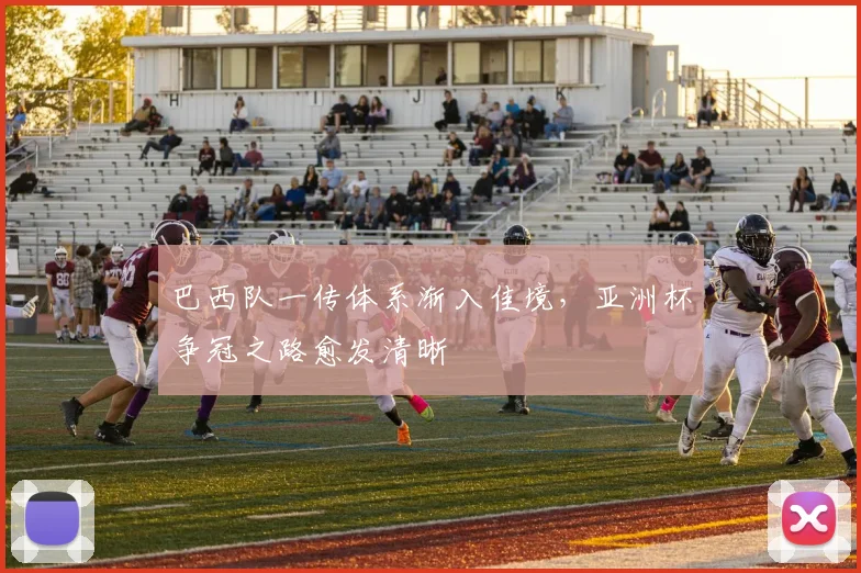 巴西队一传体系渐入佳境，亚洲杯争冠之路愈发清晰