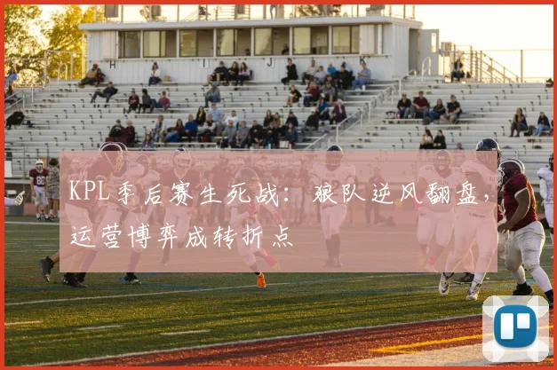 KPL季后赛生死战：狼队逆风翻盘，运营博弈成转折点