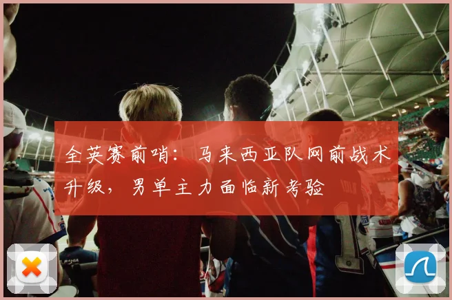 全英赛前哨：马来西亚队网前战术升级，男单主力面临新考验