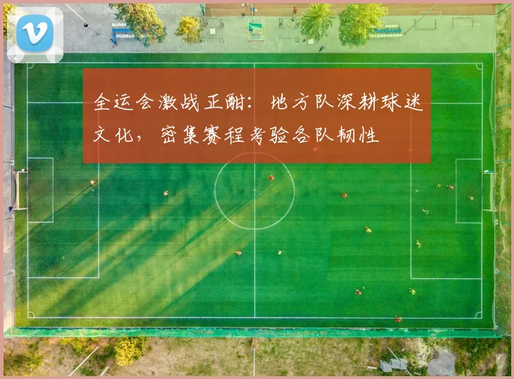 全运会激战正酣：地方队深耕球迷文化，密集赛程考验各队韧性