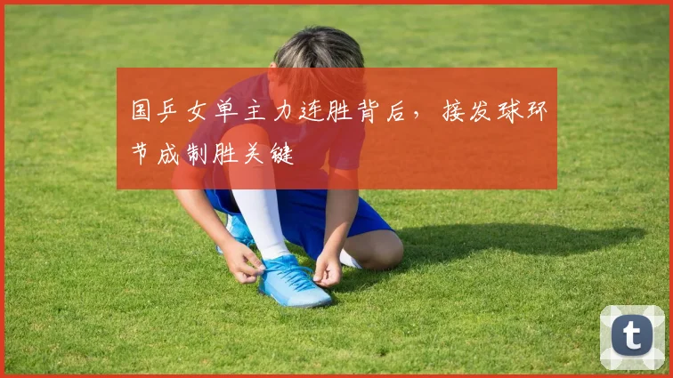 国乒女单主力连胜背后，接发球环节成制胜关键