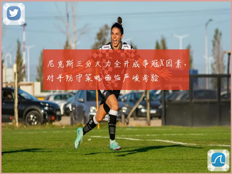 尼克斯三分火力全开成争冠X因素，对手防守策略面临严峻考验