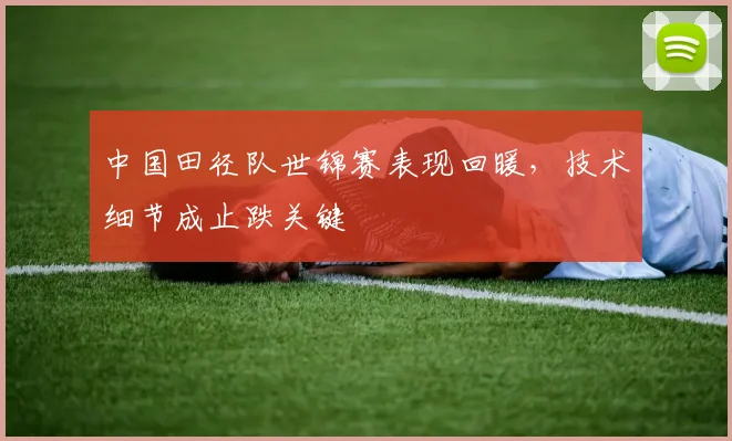 中国田径队世锦赛表现回暖，技术细节成止跌关键