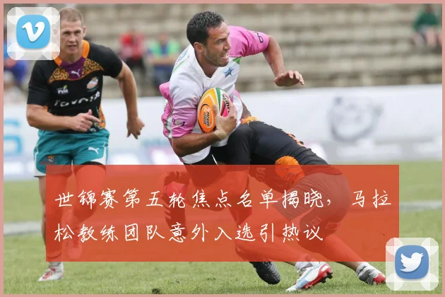 世锦赛第五轮焦点名单揭晓，马拉松教练团队意外入选引热议