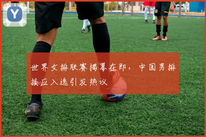 世界女排联赛揭幕在即，中国男排接应入选引发热议