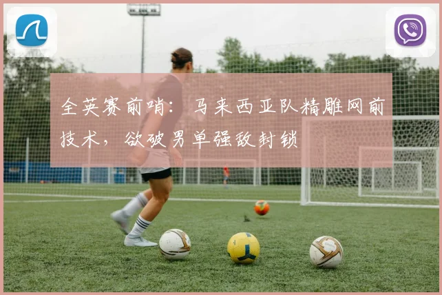 全英赛前哨：马来西亚队精雕网前技术，欲破男单强敌封锁